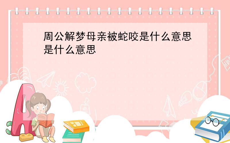 周公解梦母亲被蛇咬是什么意思是什么意思