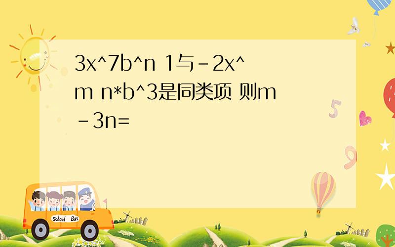 3x^7b^n 1与-2x^m n*b^3是同类项 则m-3n=