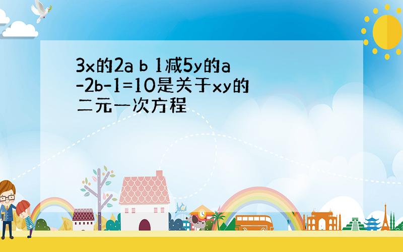 3x的2a b 1减5y的a-2b-1=10是关于xy的二元一次方程