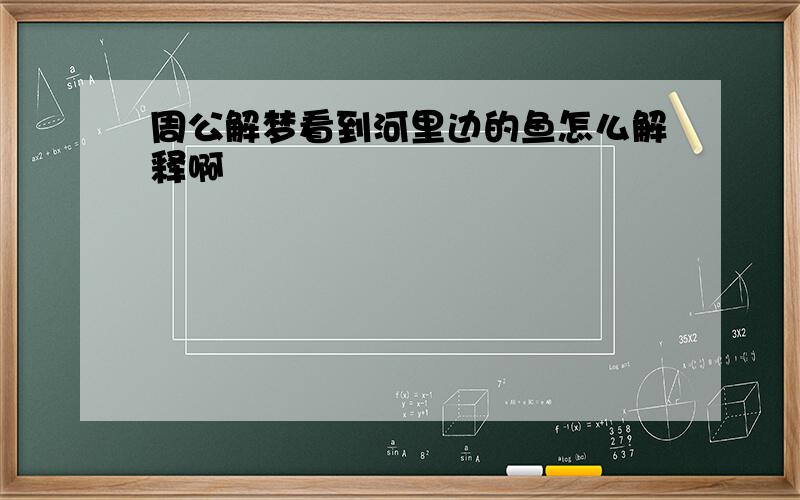 周公解梦看到河里边的鱼怎么解释啊