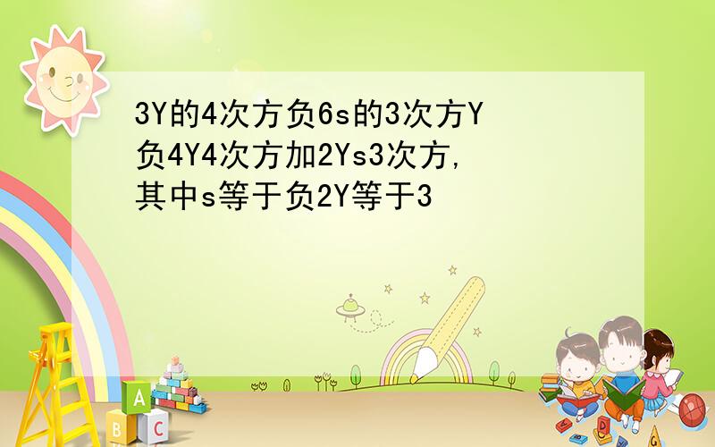 3Y的4次方负6s的3次方Y负4Y4次方加2Ys3次方,其中s等于负2Y等于3