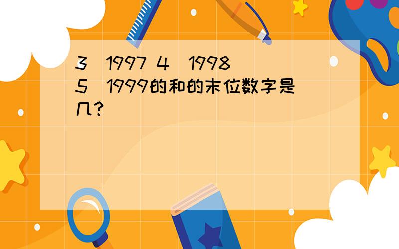 3^1997 4^1998 5^1999的和的末位数字是几?