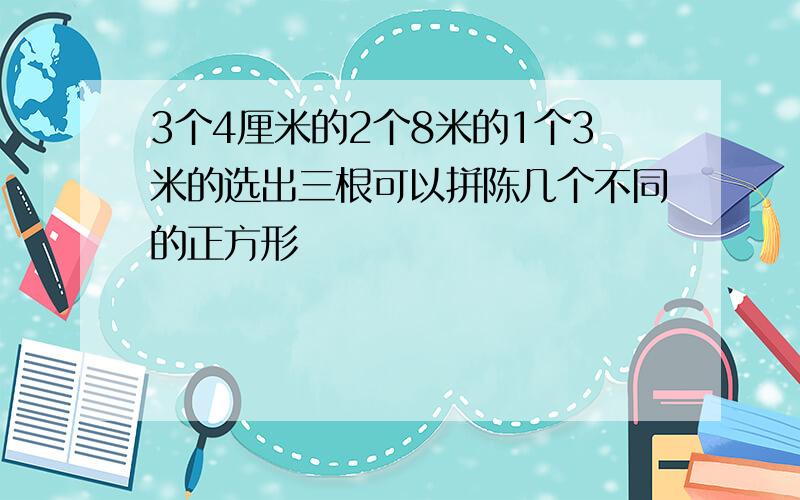 3个4厘米的2个8米的1个3米的选出三根可以拼陈几个不同的正方形