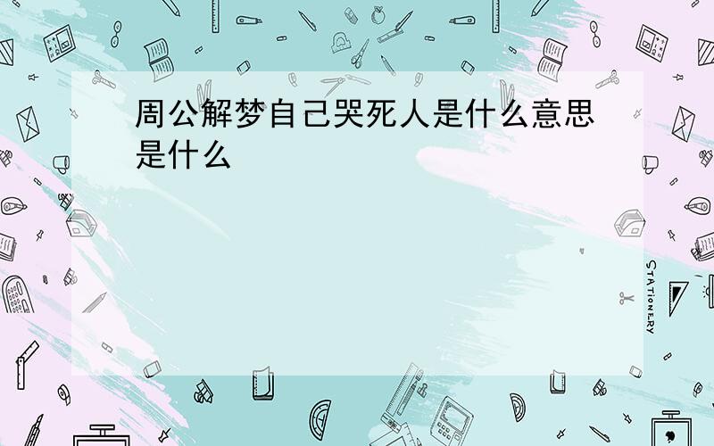 周公解梦自己哭死人是什么意思是什么