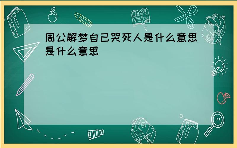 周公解梦自己哭死人是什么意思是什么意思