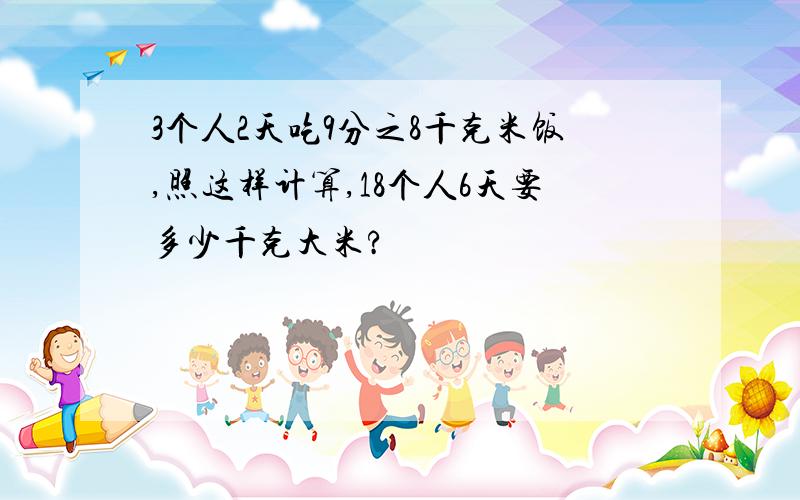 3个人2天吃9分之8千克米饭,照这样计算,18个人6天要多少千克大米?