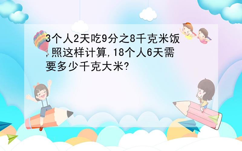 3个人2天吃9分之8千克米饭,照这样计算,18个人6天需要多少千克大米?