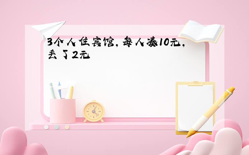 3个人住宾馆,每人凑10元,丢了2元