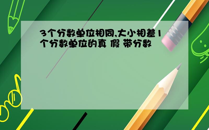 3个分数单位相同,大小相差1个分数单位的真 假 带分数