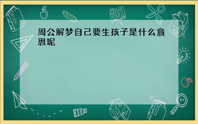 周公解梦自己要生孩子是什么意思呢