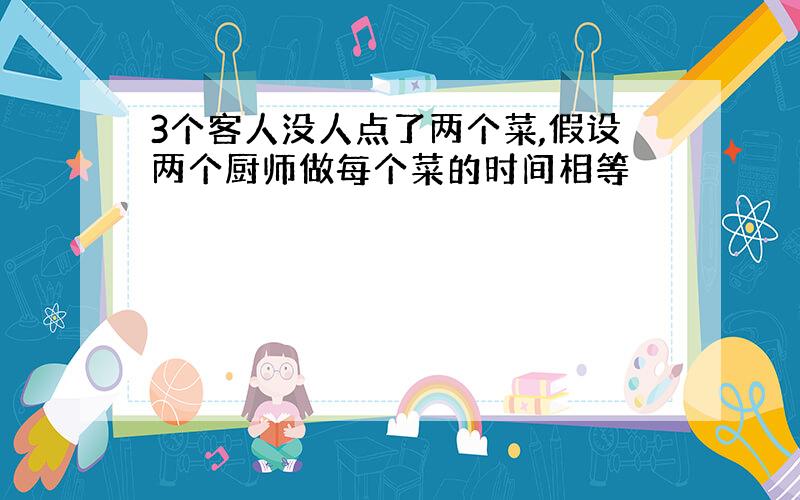 3个客人没人点了两个菜,假设两个厨师做每个菜的时间相等