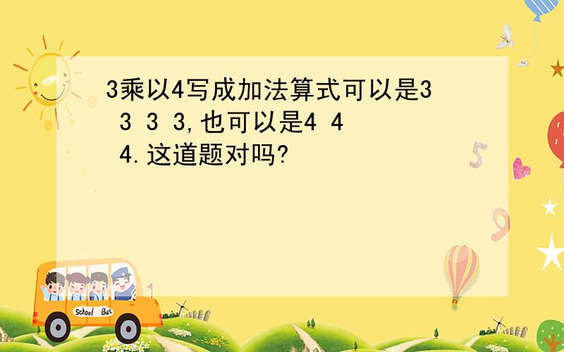 3乘以4写成加法算式可以是3 3 3 3,也可以是4 4 4.这道题对吗?