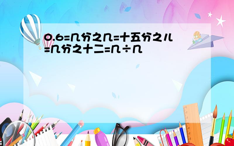 0.6=几分之几=十五分之儿=几分之十二=几÷几