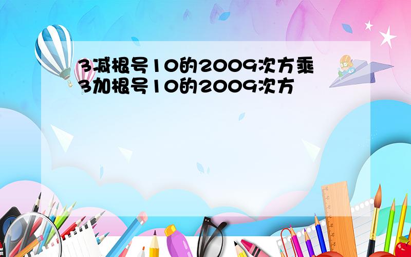 3减根号10的2009次方乘3加根号10的2009次方