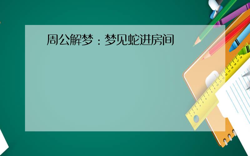 周公解梦：梦见蛇进房间