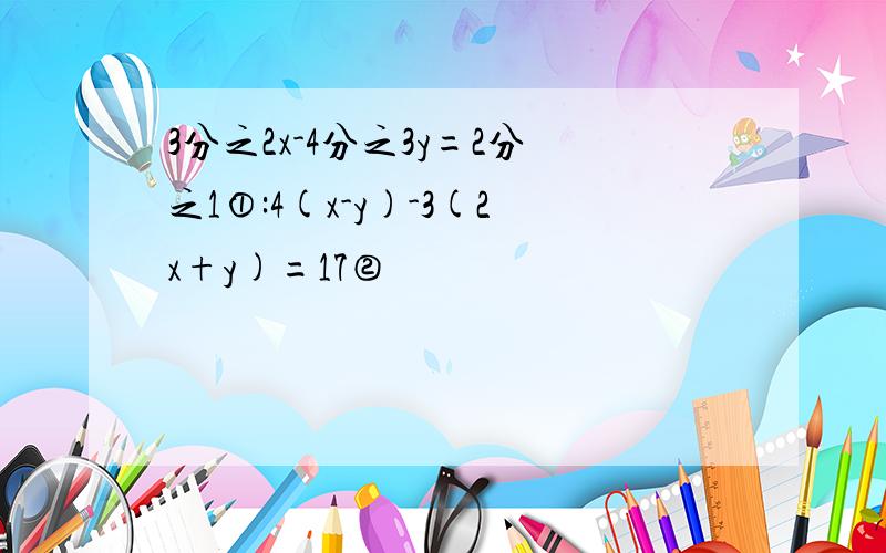 3分之2x-4分之3y=2分之1①:4(x-y)-3(2x+y)=17②