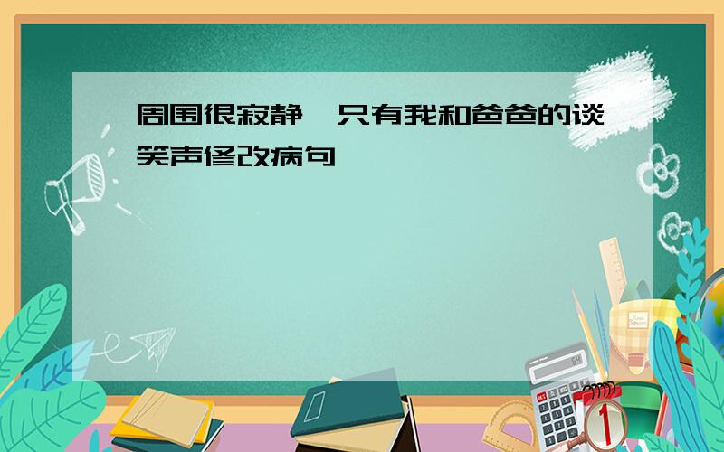 周围很寂静,只有我和爸爸的谈笑声修改病句