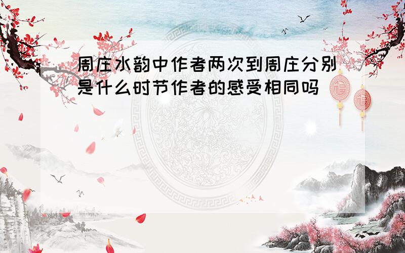 周庄水韵中作者两次到周庄分别是什么时节作者的感受相同吗