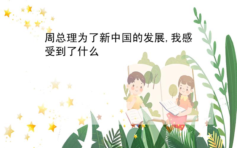 周总理为了新中国的发展,我感受到了什么