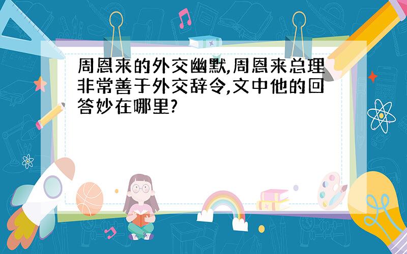 周恩来的外交幽默,周恩来总理非常善于外交辞令,文中他的回答妙在哪里?