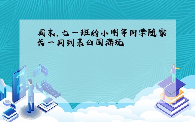 周末,七一班的小明等同学随家长一同到某公园游玩