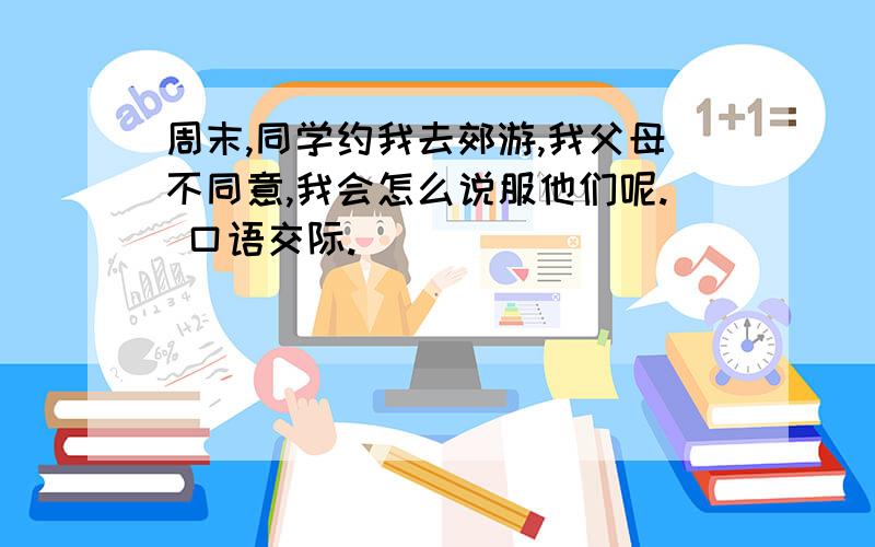 周末,同学约我去郊游,我父母不同意,我会怎么说服他们呢. 口语交际.