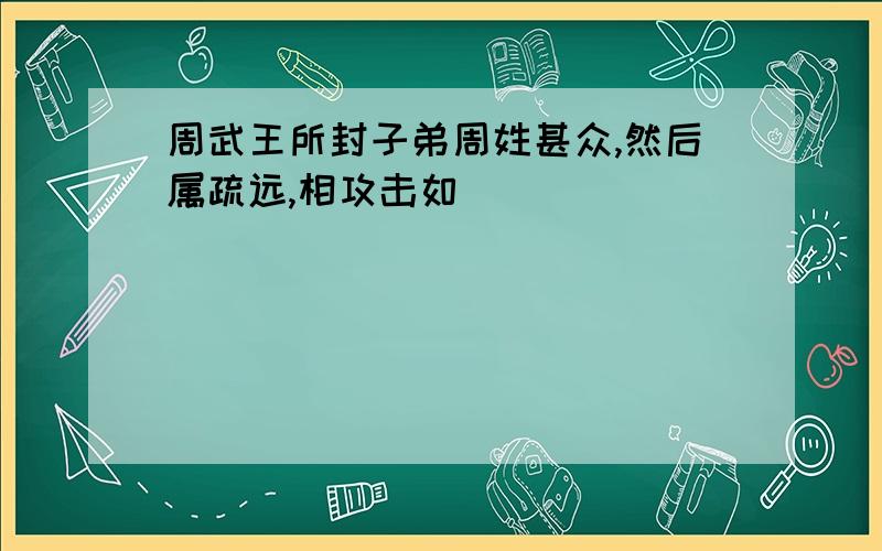 周武王所封子弟周姓甚众,然后属疏远,相攻击如