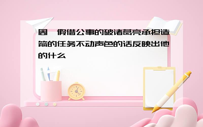 周瑜假借公事的破诸葛亮承担造箭的任务不动声色的话反映出他的什么