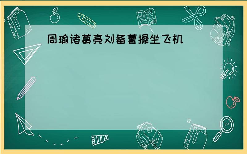 周瑜诸葛亮刘备曹操坐飞机