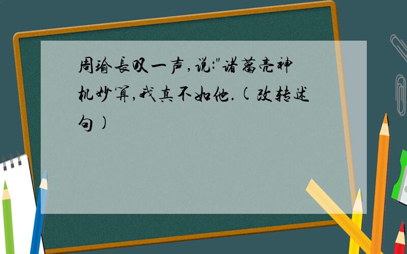 周瑜长叹一声,说:"诸葛亮神机妙算,我真不如他.(改转述句)