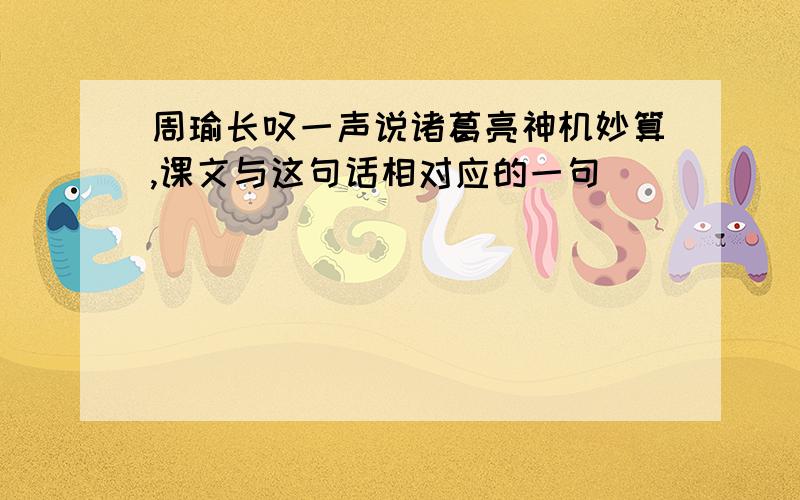 周瑜长叹一声说诸葛亮神机妙算,课文与这句话相对应的一句