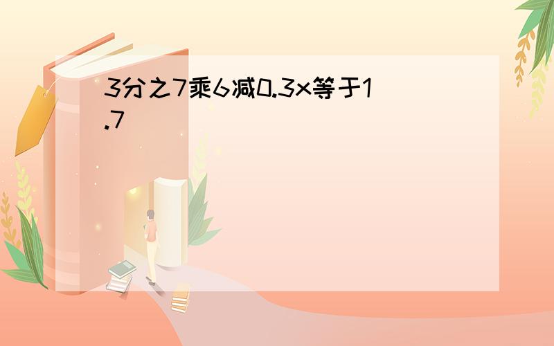 3分之7乘6减0.3x等于1.7