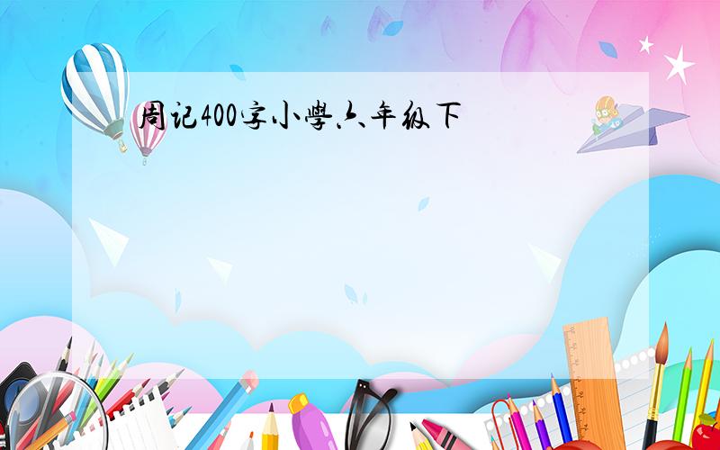 周记400字小学六年级下