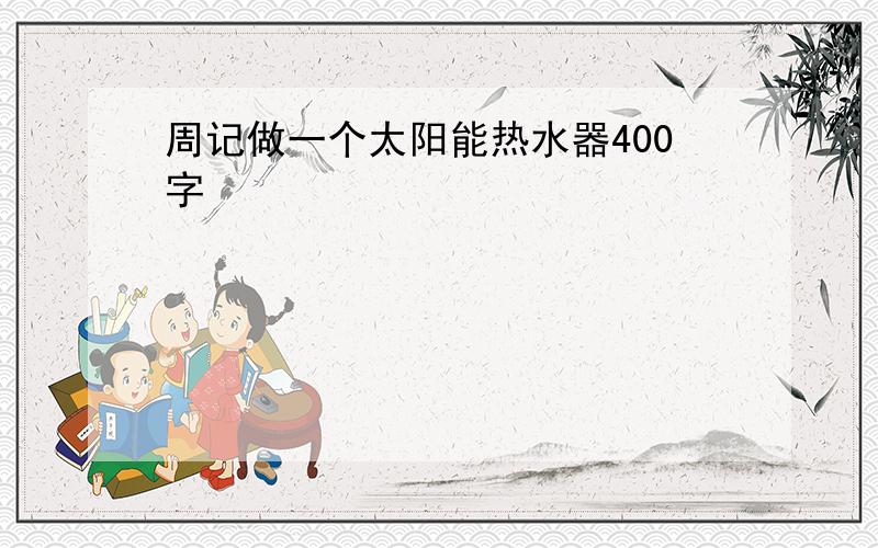 周记做一个太阳能热水器400字