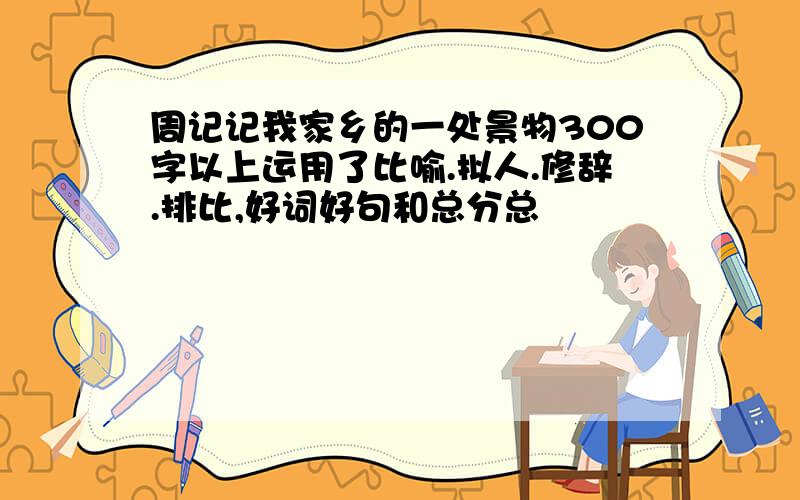 周记记我家乡的一处景物300字以上运用了比喻.拟人.修辞.排比,好词好句和总分总