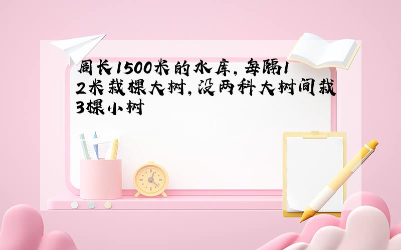 周长1500米的水库,每隔12米栽棵大树,没两科大树间栽3棵小树