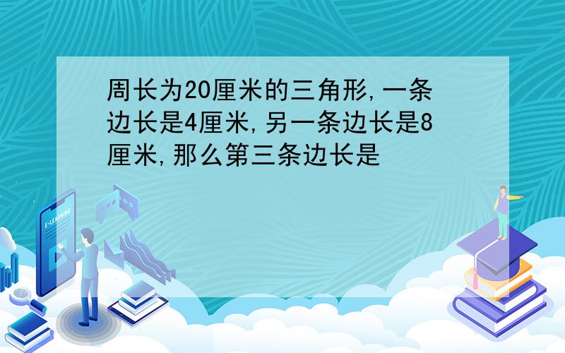 周长为20厘米的三角形,一条边长是4厘米,另一条边长是8厘米,那么第三条边长是