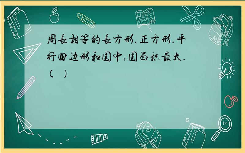 周长相等的长方形.正方形.平行四边形和圆中,圆面积最大.( )