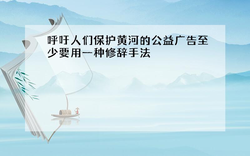 呼吁人们保护黄河的公益广告至少要用一种修辞手法