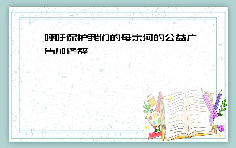 呼吁保护我们的母亲河的公益广告加修辞