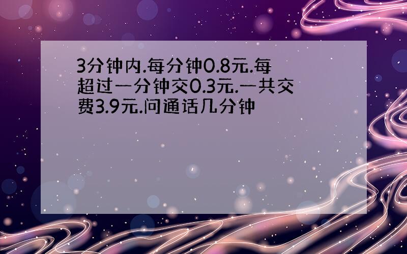 3分钟内.每分钟0.8元.每超过一分钟交0.3元.一共交费3.9元.问通话几分钟