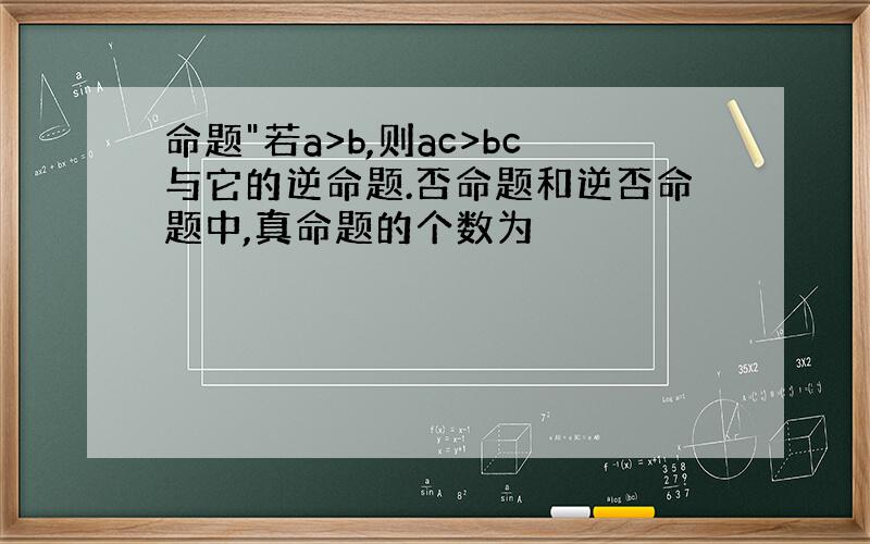 命题"若a>b,则ac>bc与它的逆命题.否命题和逆否命题中,真命题的个数为