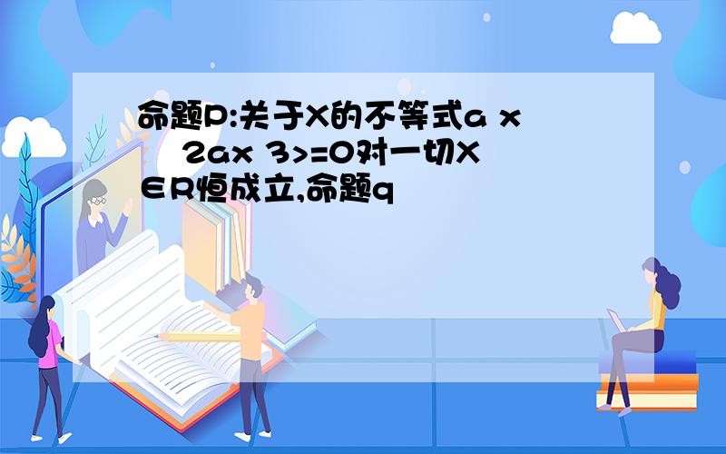 命题P:关于X的不等式a x² 2ax 3>=0对一切X∈R恒成立,命题q