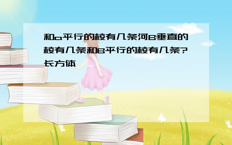 和a平行的棱有几条河B垂直的棱有几条和B平行的棱有几条?长方体