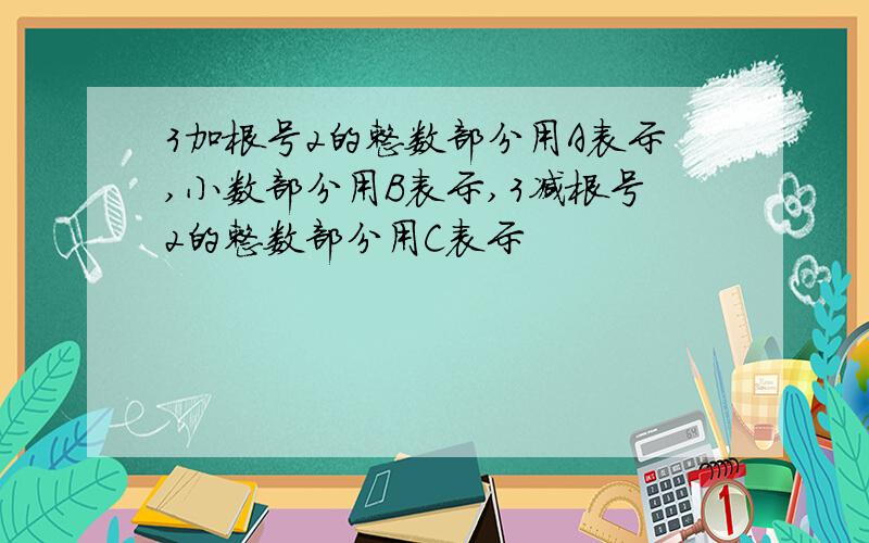 3加根号2的整数部分用A表示,小数部分用B表示,3减根号2的整数部分用C表示