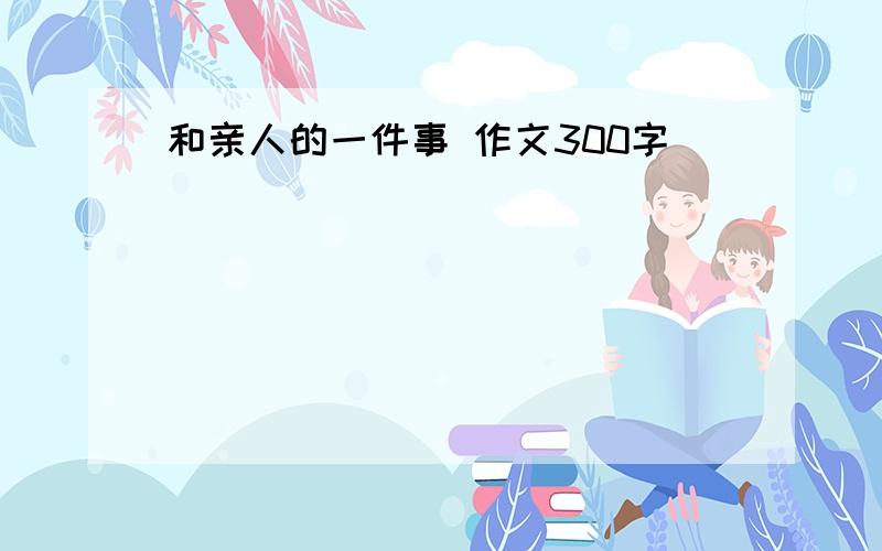 和亲人的一件事 作文300字