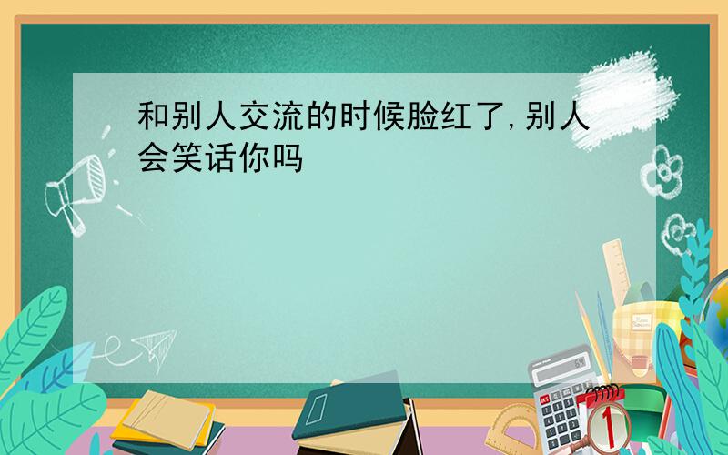 和别人交流的时候脸红了,别人会笑话你吗