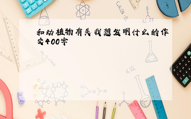 和动植物有关我想发明什么的作文400字