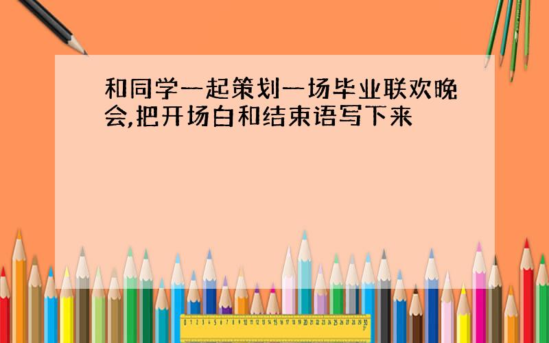 和同学一起策划一场毕业联欢晚会,把开场白和结束语写下来