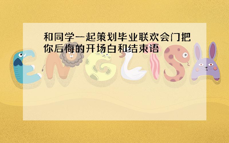 和同学一起策划毕业联欢会门把你后悔的开场白和结束语